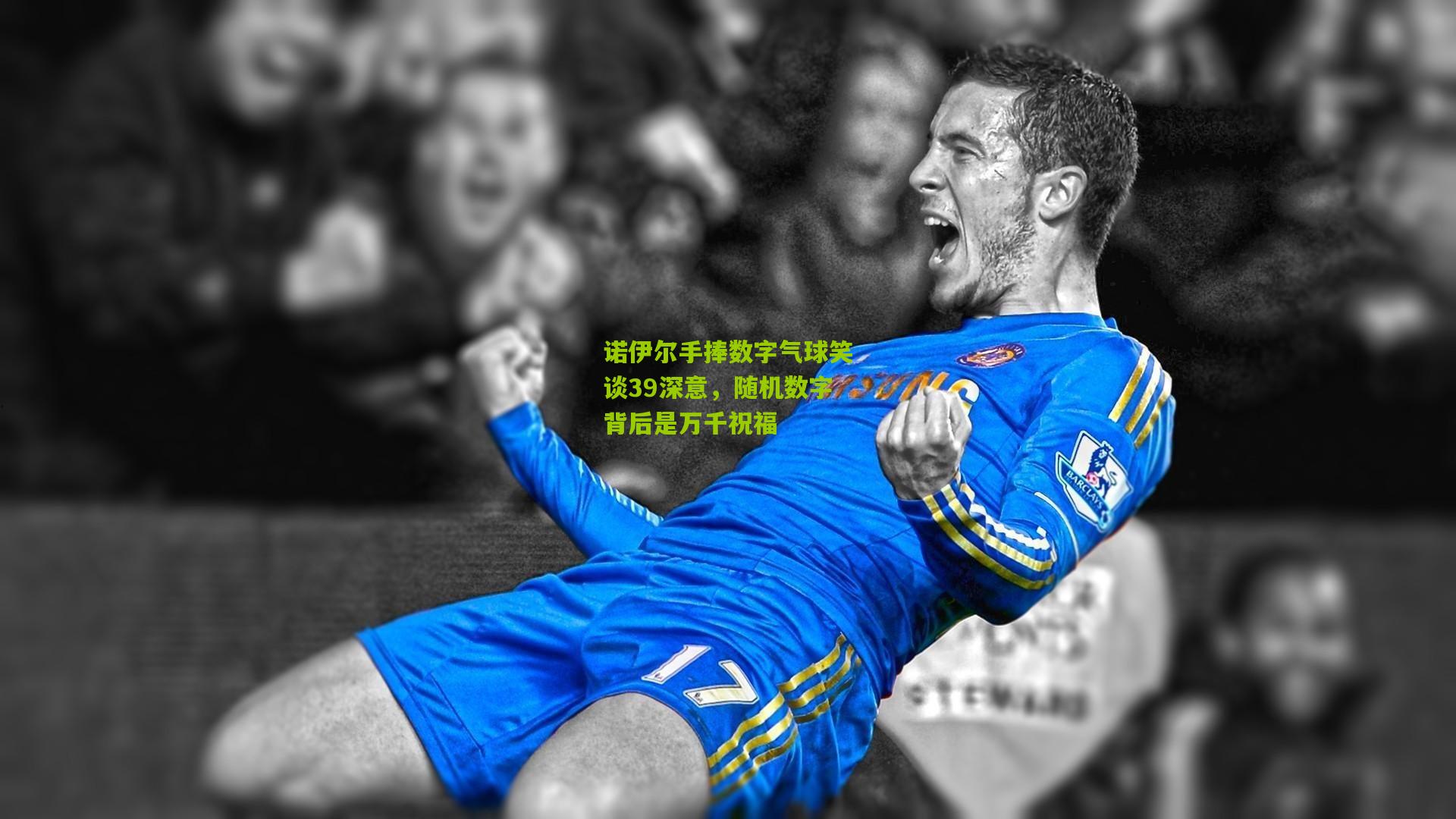 诺伊尔手捧数字气球笑谈39深意，随机数字背后是万千祝福