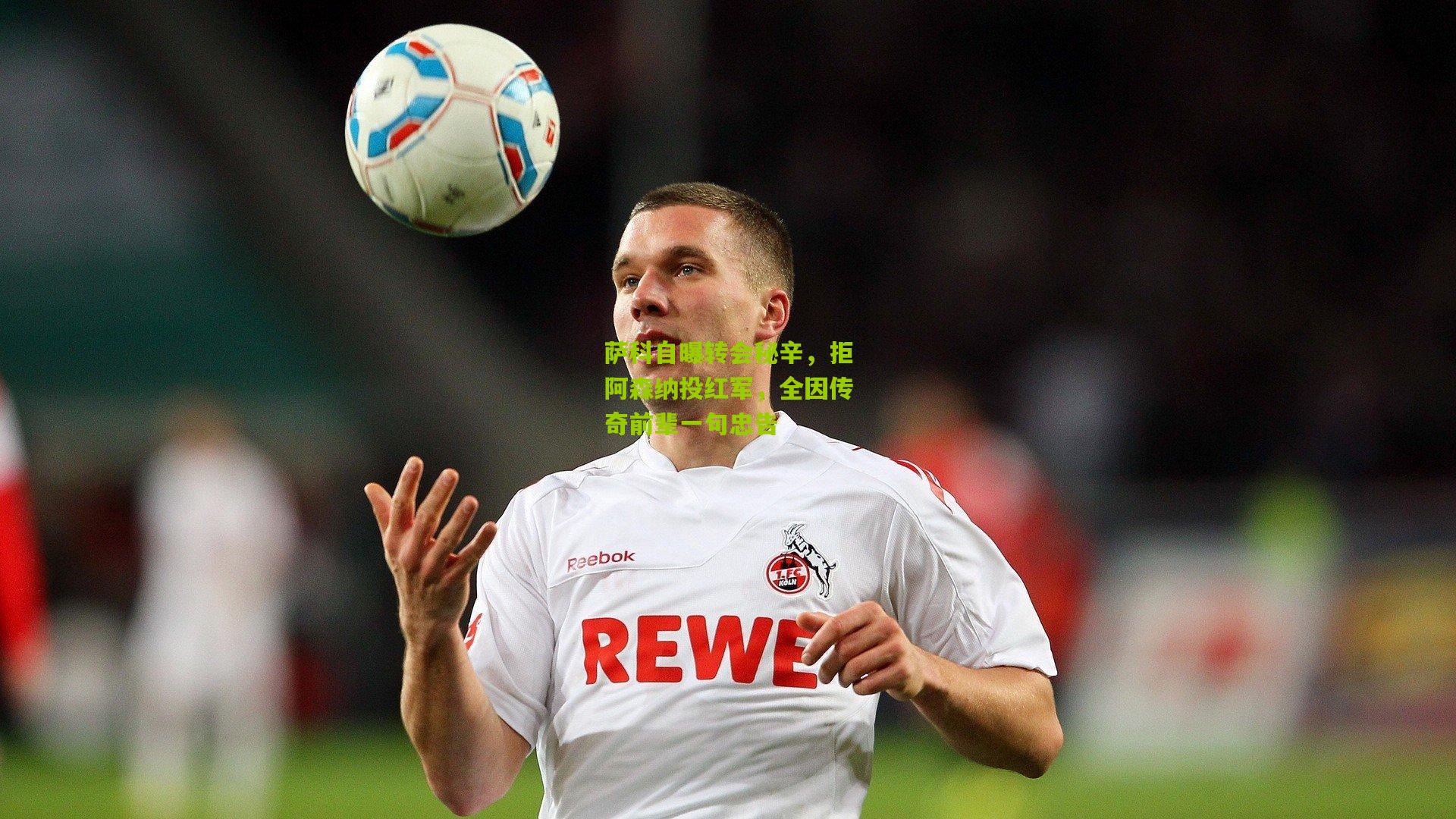 萨科自曝转会秘辛，拒阿森纳投红军，全因传奇前辈一句忠告