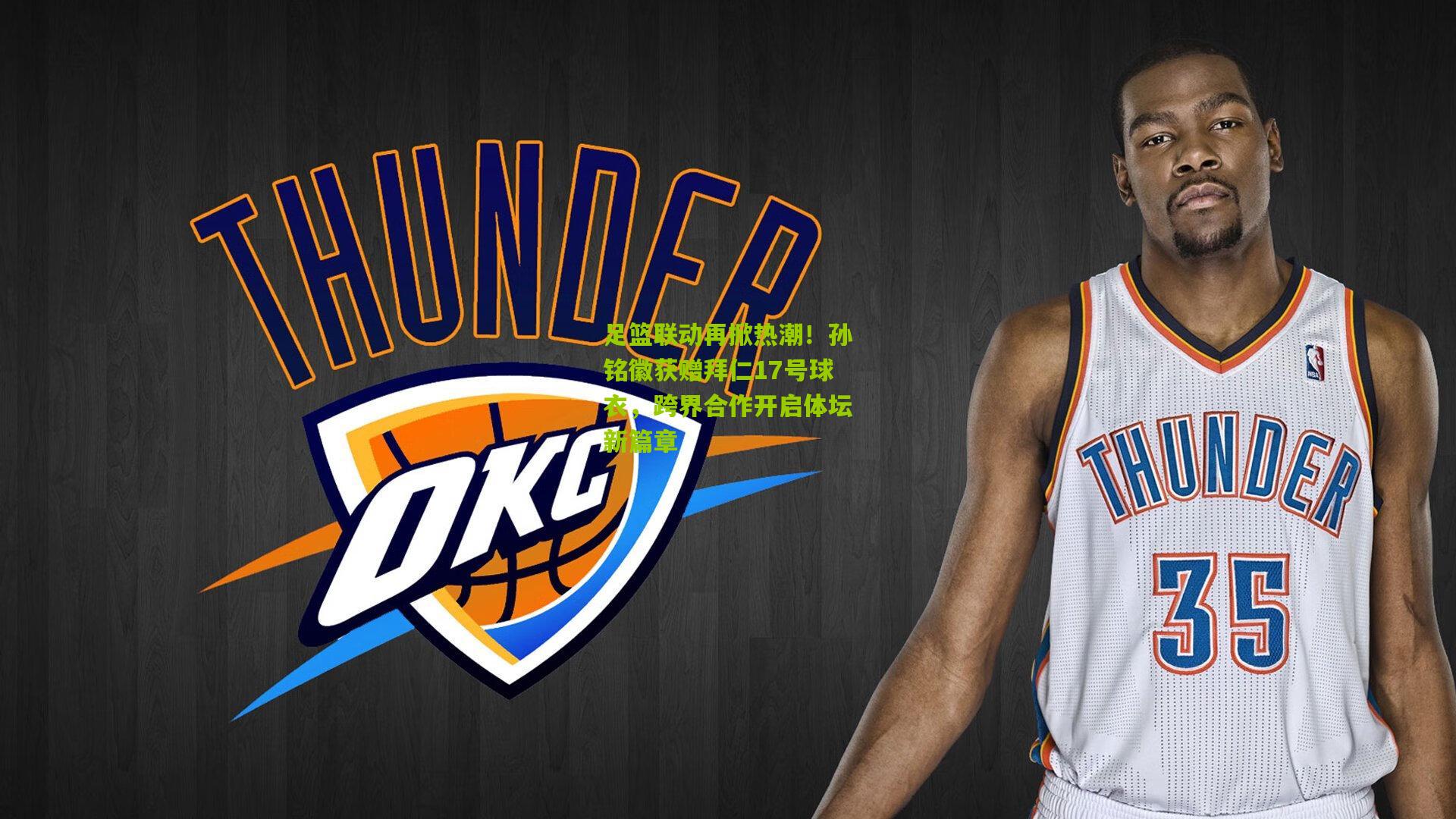 足篮联动再掀热潮!孙铭徽获赠拜仁17号球衣,跨界合作开启体坛新篇章