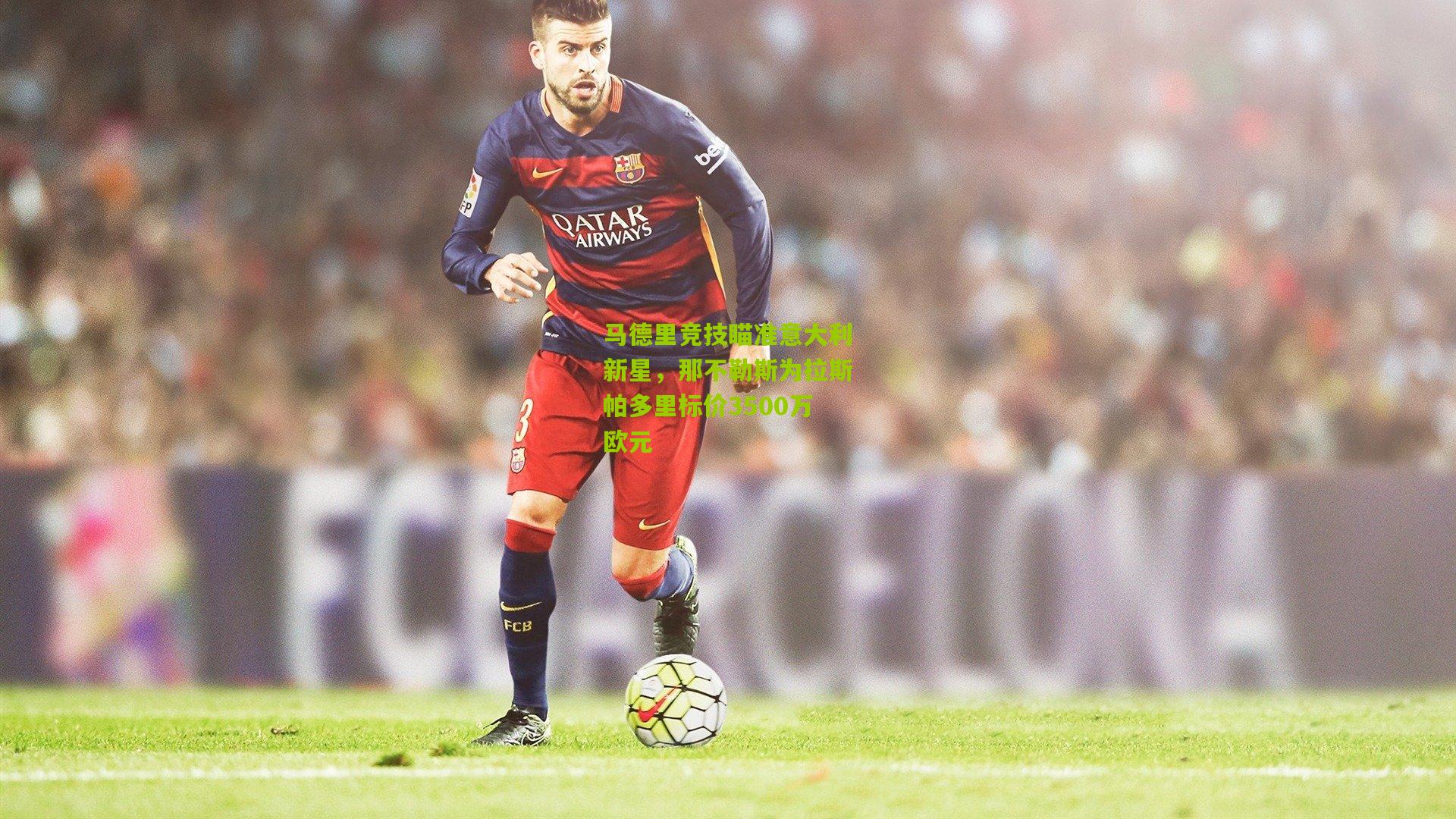 马德里竞技瞄准意大利新星,那不勒斯为拉斯帕多里标价3500万欧元