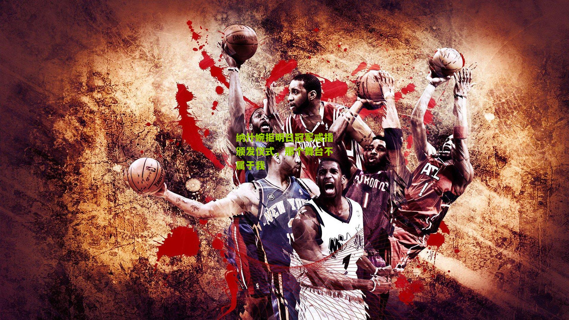 纳什婉拒明日冠军戒指颁发仪式，那个舞台不属于我