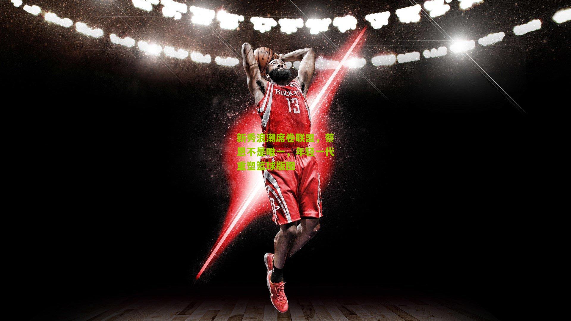 新秀浪潮席卷联盟，蔡恩不是唯一，年轻一代重塑篮球版图