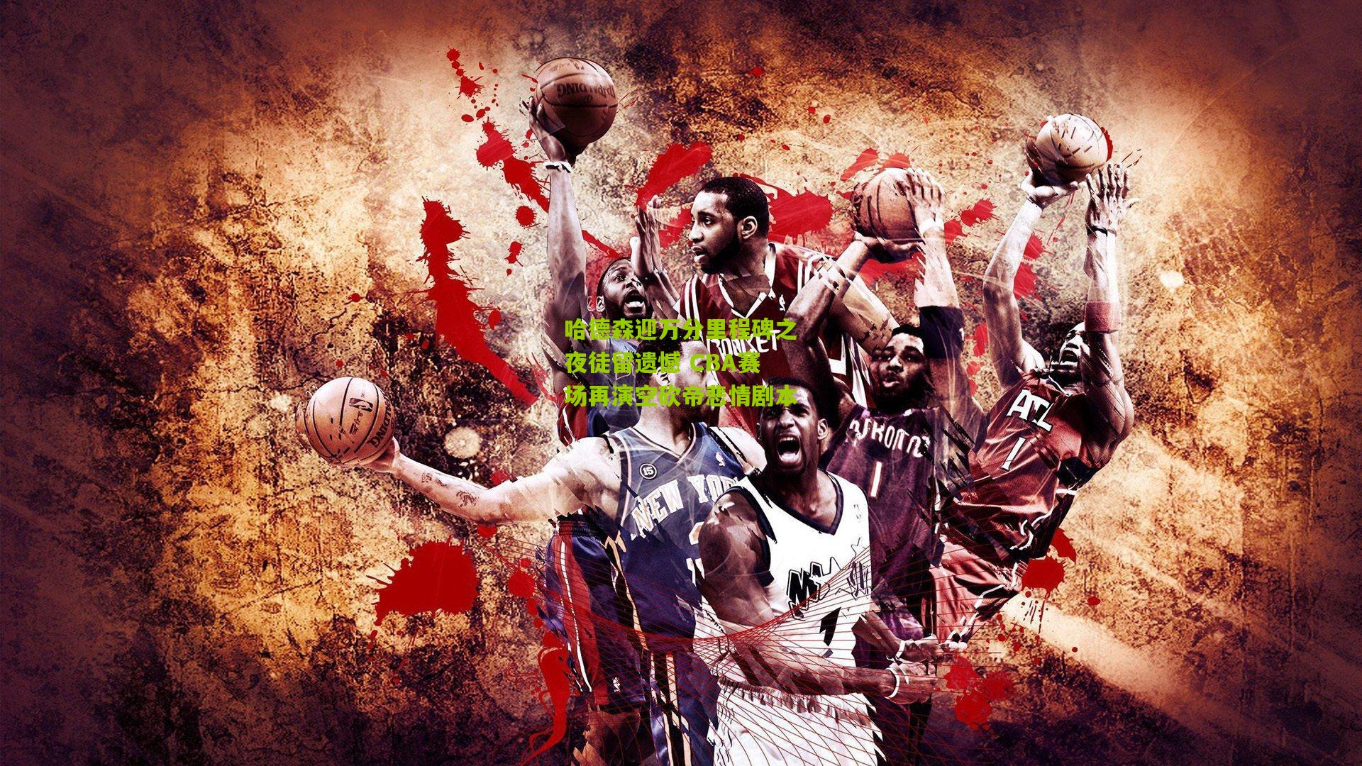 哈德森迎万分里程碑之夜徒留遗憾 CBA赛场再演空砍帝悲情剧本