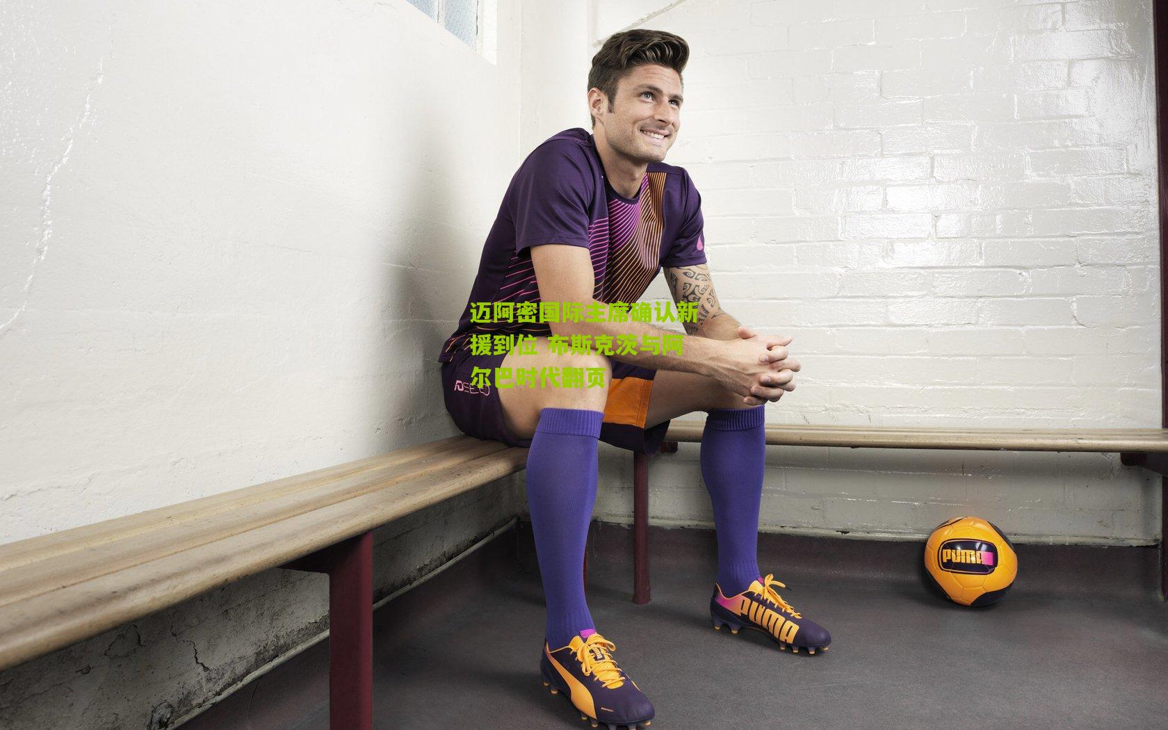 迈阿密国际主席确认新援到位 布斯克茨与阿尔巴时代翻页