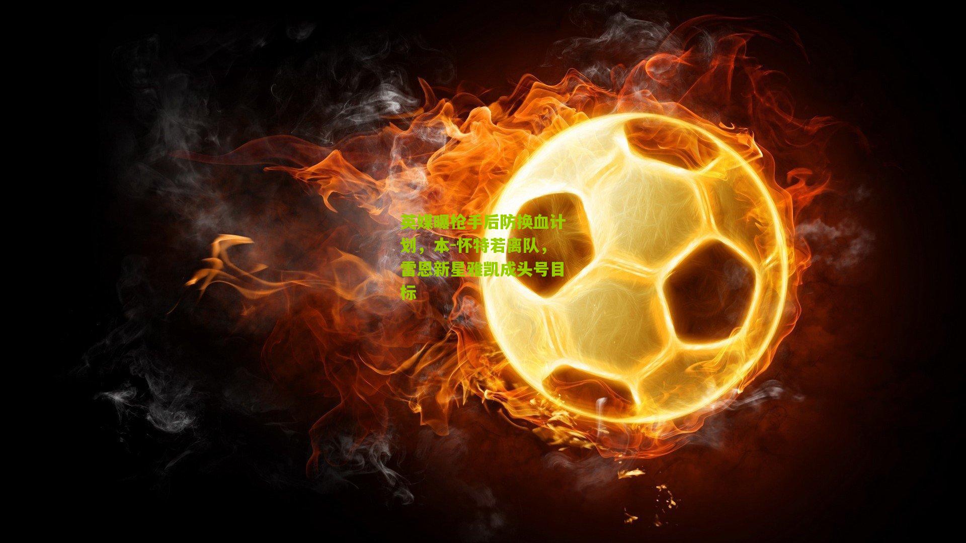 英媒曝枪手后防换血计划，本-怀特若离队，雷恩新星雅凯成头号目标