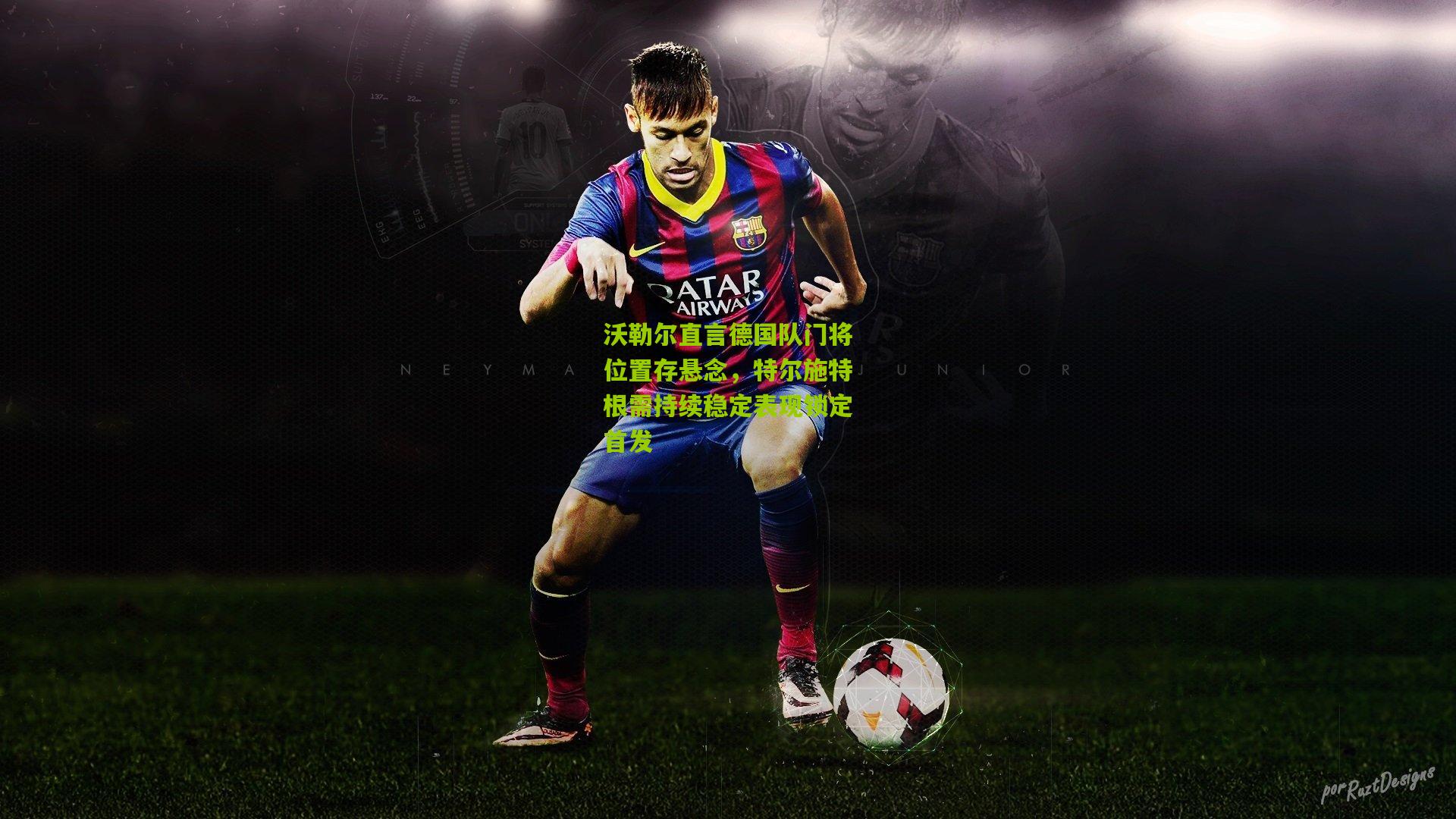 沃勒尔直言德国队门将位置存悬念,特尔施特根需持续稳定表现锁定首发